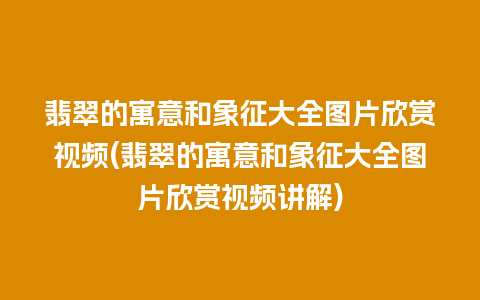 翡翠的寓意和象征大全图片欣赏视频(翡翠的寓意和象征大全图片欣赏视频讲解)