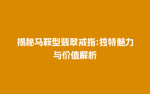 揭秘马鞍型翡翠戒指:独特魅力与价值解析