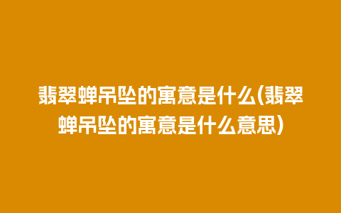 翡翠蝉吊坠的寓意是什么(翡翠蝉吊坠的寓意是什么意思)