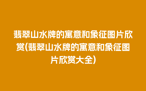 翡翠山水牌的寓意和象征图片欣赏(翡翠山水牌的寓意和象征图片欣赏大全)