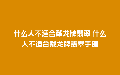 什么人不适合戴龙牌翡翠 什么人不适合戴龙牌翡翠手镯
