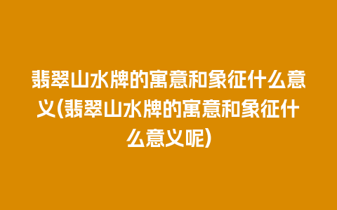 翡翠山水牌的寓意和象征什么意义(翡翠山水牌的寓意和象征什么意义呢)