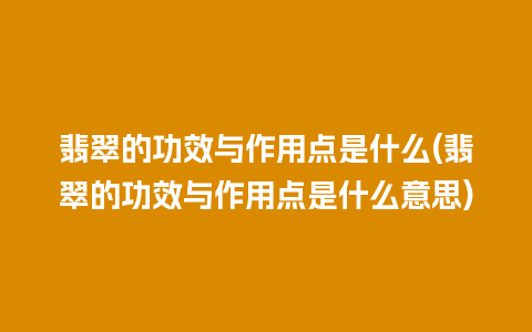 翡翠的功效与作用点是什么(翡翠的功效与作用点是什么意思)