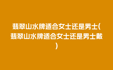 翡翠山水牌适合女士还是男士(翡翠山水牌适合女士还是男士戴)
