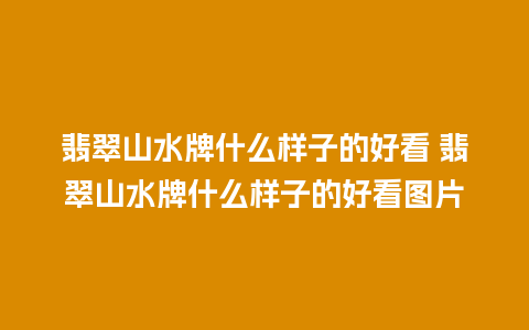 翡翠山水牌什么样子的好看 翡翠山水牌什么样子的好看图片