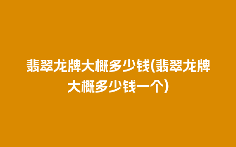 翡翠龙牌大概多少钱(翡翠龙牌大概多少钱一个)