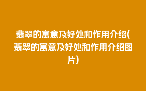 翡翠的寓意及好处和作用介绍(翡翠的寓意及好处和作用介绍图片)