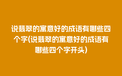 说翡翠的寓意好的成语有哪些四个字(说翡翠的寓意好的成语有哪些四个字开头)