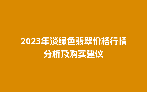 2023年淡绿色翡翠价格行情分析及购买建议
