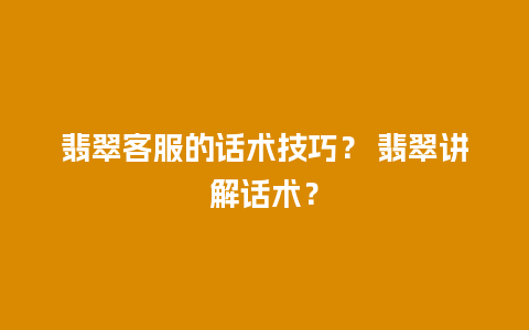 翡翠客服的话术技巧？ 翡翠讲解话术？