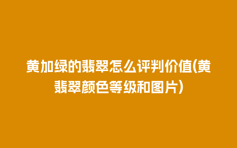 黄加绿的翡翠怎么评判价值(黄翡翠颜色等级和图片)