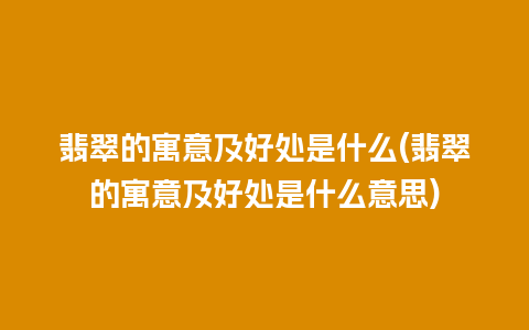 翡翠的寓意及好处是什么(翡翠的寓意及好处是什么意思)