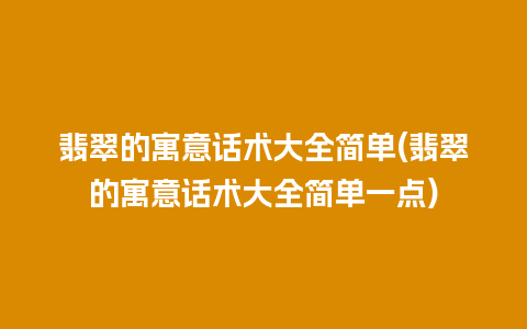 翡翠的寓意话术大全简单(翡翠的寓意话术大全简单一点)