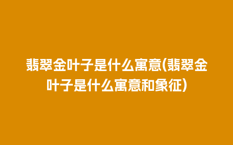 翡翠金叶子是什么寓意(翡翠金叶子是什么寓意和象征)