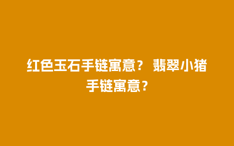 红色玉石手链寓意？ 翡翠小猪手链寓意？