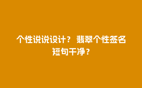 个性说说设计？ 翡翠个性签名短句干净？