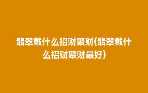 翡翠戴什么招财聚财(翡翠戴什么招财聚财最好)