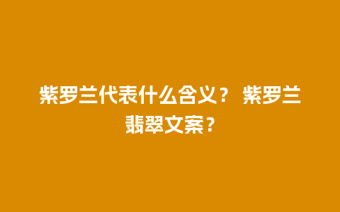 紫罗兰代表什么含义？ 紫罗兰翡翠文案？