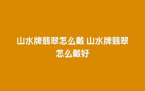 山水牌翡翠怎么戴 山水牌翡翠怎么戴好