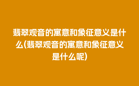 翡翠观音的寓意和象征意义是什么(翡翠观音的寓意和象征意义是什么呢)