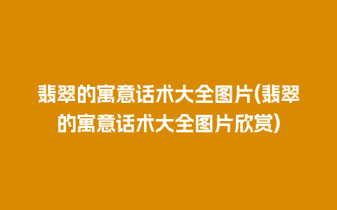 翡翠的寓意话术大全图片(翡翠的寓意话术大全图片欣赏)