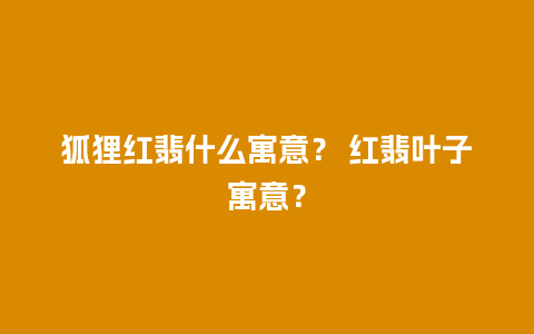 狐狸红翡什么寓意？ 红翡叶子寓意？