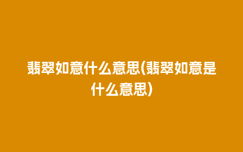 翡翠如意什么意思(翡翠如意是什么意思)