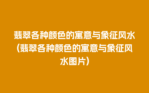 翡翠各种颜色的寓意与象征风水(翡翠各种颜色的寓意与象征风水图片)