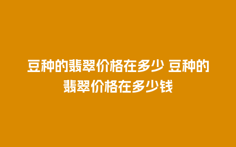 豆种的翡翠价格在多少 豆种的翡翠价格在多少钱