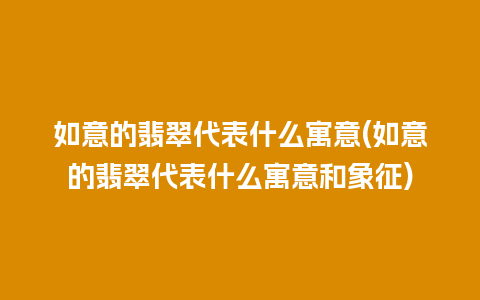 如意的翡翠代表什么寓意(如意的翡翠代表什么寓意和象征)