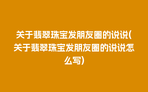 关于翡翠珠宝发朋友圈的说说(关于翡翠珠宝发朋友圈的说说怎么写)