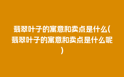 翡翠叶子的寓意和卖点是什么(翡翠叶子的寓意和卖点是什么呢)