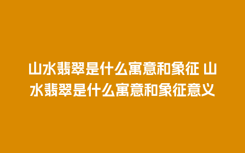 山水翡翠是什么寓意和象征 山水翡翠是什么寓意和象征意义