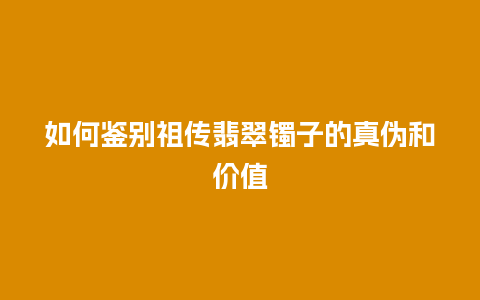 如何鉴别祖传翡翠镯子的真伪和价值