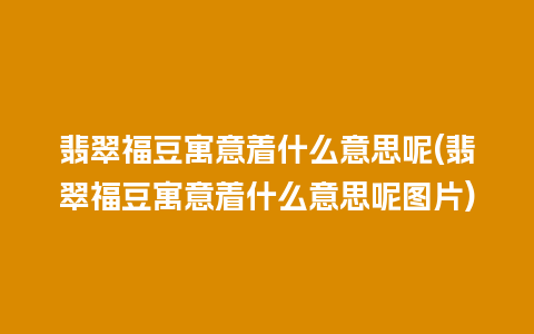 翡翠福豆寓意着什么意思呢(翡翠福豆寓意着什么意思呢图片)