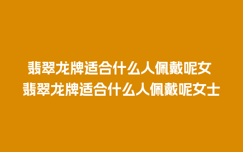 翡翠龙牌适合什么人佩戴呢女 翡翠龙牌适合什么人佩戴呢女士