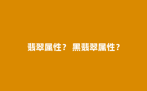 翡翠属性？ 黑翡翠属性？