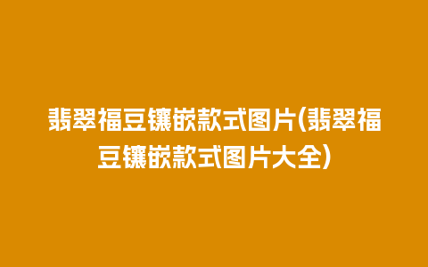 翡翠福豆镶嵌款式图片(翡翠福豆镶嵌款式图片大全)