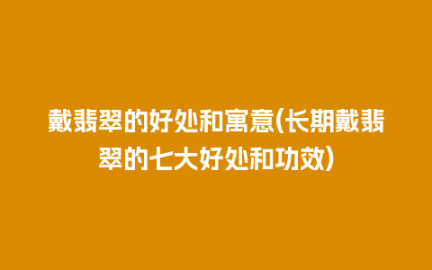 戴翡翠的好处和寓意(长期戴翡翠的七大好处和功效)