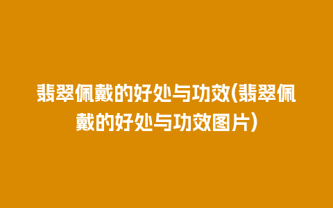 翡翠佩戴的好处与功效(翡翠佩戴的好处与功效图片)