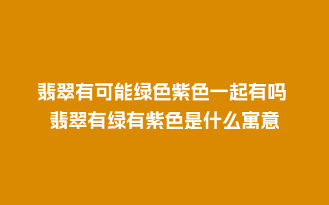 翡翠有可能绿色紫色一起有吗 翡翠有绿有紫色是什么寓意