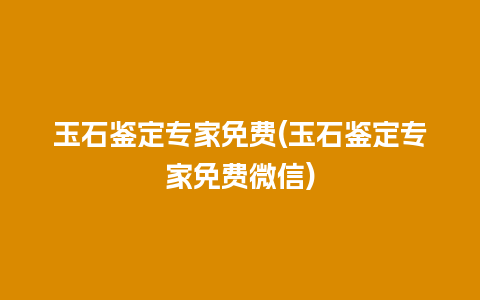 玉石鉴定专家免费(玉石鉴定专家免费微信)