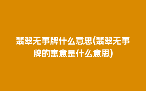 翡翠无事牌什么意思(翡翠无事牌的寓意是什么意思)