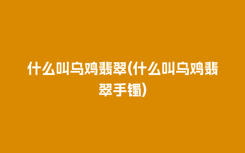 什么叫乌鸡翡翠(什么叫乌鸡翡翠手镯)