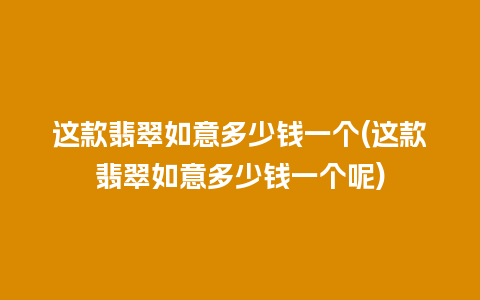 这款翡翠如意多少钱一个(这款翡翠如意多少钱一个呢)