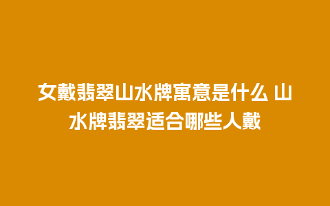 女戴翡翠山水牌寓意是什么 山水牌翡翠适合哪些人戴