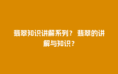 翡翠知识讲解系列？ 翡翠的讲解与知识？