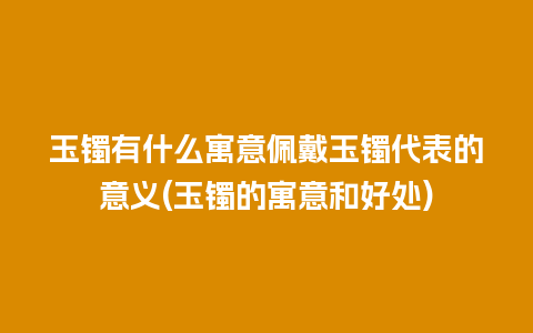 玉镯有什么寓意佩戴玉镯代表的意义(玉镯的寓意和好处)