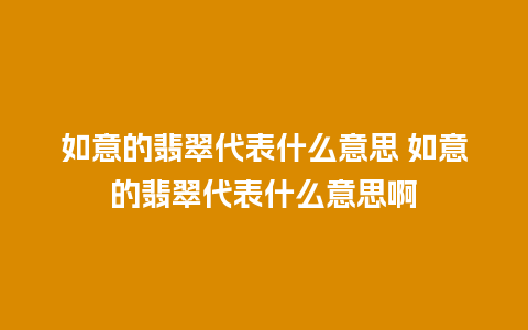 如意的翡翠代表什么意思 如意的翡翠代表什么意思啊