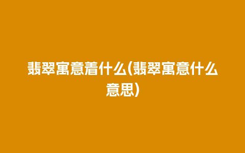 翡翠寓意着什么(翡翠寓意什么意思)